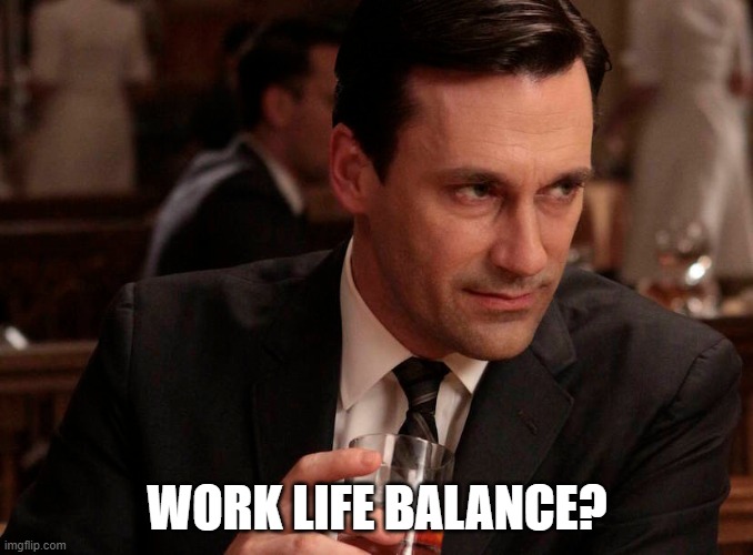 Work Life Balance Meme | WORK LIFE BALANCE? | image tagged in don draper,work life | made w/ Imgflip meme maker