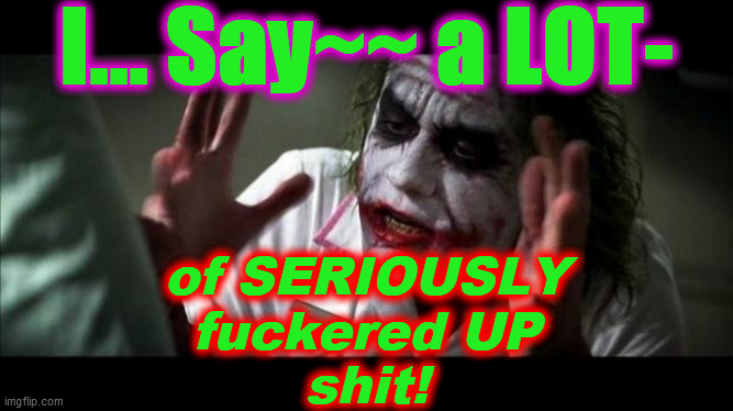 Joker Mind Loss | I... Say~~ a LOT- of SERIOUSLY
fuckered UP
shit! | image tagged in joker mind loss | made w/ Imgflip meme maker