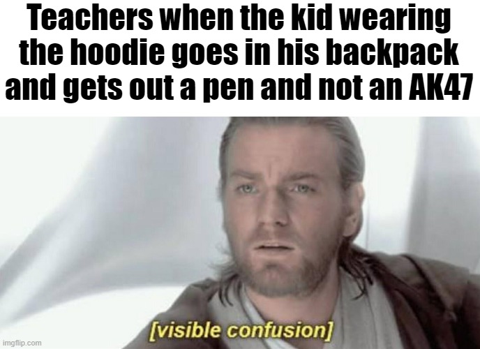 WHAT? | Teachers when the kid wearing the hoodie goes in his backpack and gets out a pen and not an AK47 | image tagged in visible confusion | made w/ Imgflip meme maker