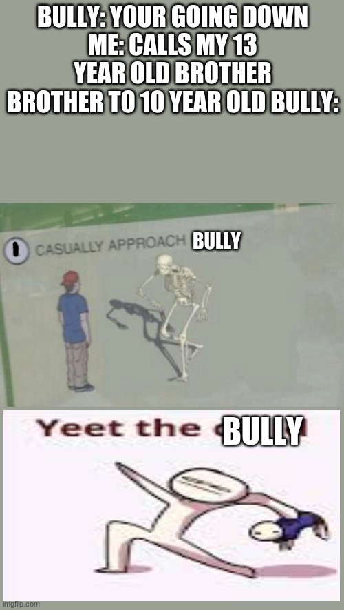 Casually Approach Child | BULLY: YOUR GOING DOWN
ME: CALLS MY 13 YEAR OLD BROTHER
BROTHER TO 10 YEAR OLD BULLY:; BULLY; BULLY | image tagged in casually approach child,yeet the child,bully,teenagers,yeet | made w/ Imgflip meme maker