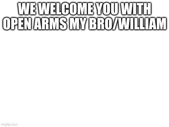 Blank White Template | WE WELCOME YOU WITH OPEN ARMS MY BRO/WILLIAM | image tagged in blank white template | made w/ Imgflip meme maker