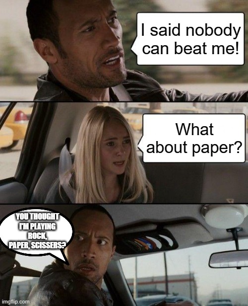 Because you are The Rock | I said nobody can beat me! What about paper? YOU THOUGHT I'M PLAYING ROCK, PAPER, SCISSERS? | image tagged in memes,the rock driving | made w/ Imgflip meme maker