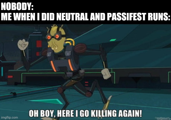 oh boy here i go killing again | NOBODY:
ME WHEN I DID NEUTRAL AND PASSIFEST RUNS: | image tagged in oh boy here i go killing again | made w/ Imgflip meme maker