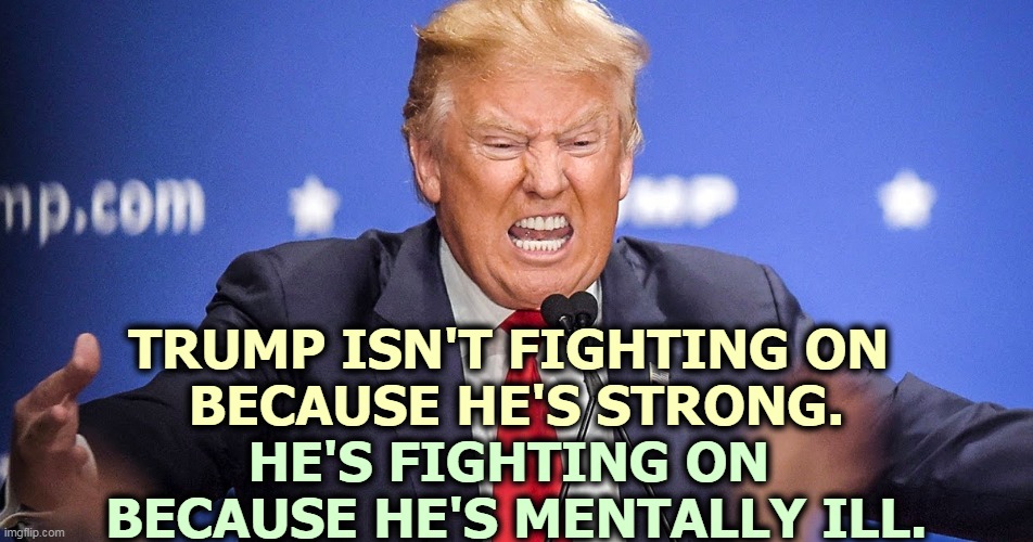 TRUMP ISN'T FIGHTING ON 
BECAUSE HE'S STRONG. HE'S FIGHTING ON 
BECAUSE HE'S MENTALLY ILL. | image tagged in trump,mental illness,crazy,nuts,delusional,sick | made w/ Imgflip meme maker