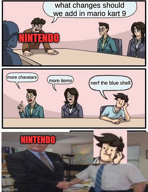 nintendo talking about mario kart 9 | what changes should we add in mario kart 9; NINTENDO; more charatars; nerf the blue shell; more items; NINTENDO | image tagged in memes,boardroom meeting suggestion | made w/ Imgflip meme maker