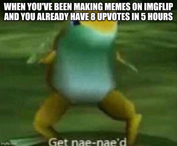 Meme Lord | WHEN YOU'VE BEEN MAKING MEMES ON IMGFLIP AND YOU ALREADY HAVE 8 UPVOTES IN 5 HOURS | image tagged in get nae-nae'd | made w/ Imgflip meme maker