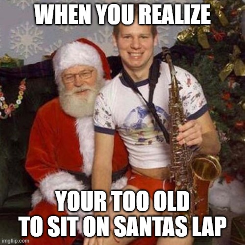 sit on his lap they said. itll be fun they said | WHEN YOU REALIZE; YOUR TOO OLD TO SIT ON SANTAS LAP | image tagged in sick santa | made w/ Imgflip meme maker