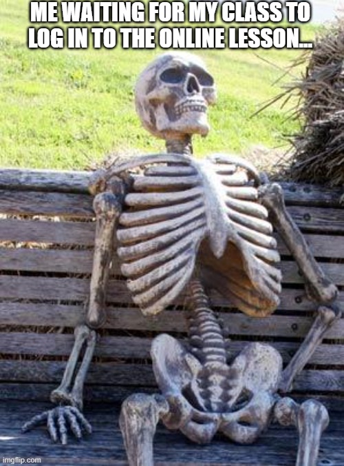 Waiting Skeleton | ME WAITING FOR MY CLASS TO LOG IN TO THE ONLINE LESSON... | image tagged in memes,waiting skeleton | made w/ Imgflip meme maker