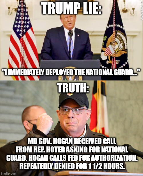 Trump government withholds troops for 1 1/2 hrs. Traitor. | TRUMP LIE:; "I IMMEDIATELY DEPLOYED THE NATIONAL GUARD..."; TRUTH:; MD GOV. HOGAN RECEIVED CALL FROM REP. HOYER ASKING FOR NATIONAL GUARD. HOGAN CALLS FED FOR AUTHORIZATION. REPEATEDLY DENIED FOR 1 1/2 HOURS. | image tagged in traitor trump,trump lies | made w/ Imgflip meme maker