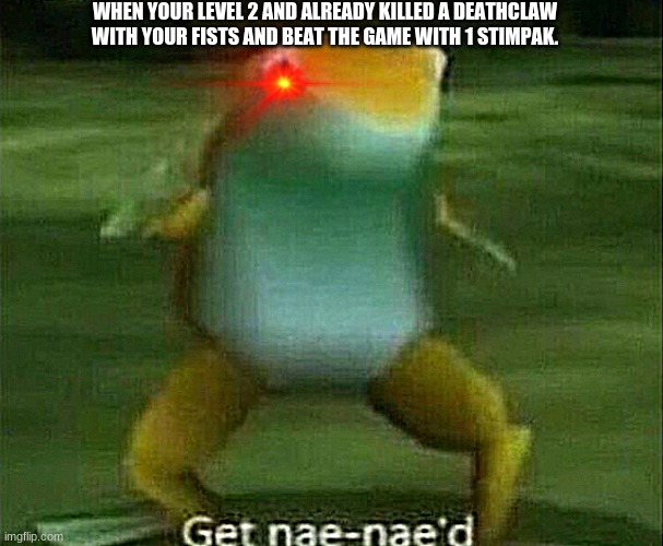 Get nae-nae'd | WHEN YOUR LEVEL 2 AND ALREADY KILLED A DEATHCLAW WITH YOUR FISTS AND BEAT THE GAME WITH 1 STIMPAK. | image tagged in get nae-nae'd | made w/ Imgflip meme maker