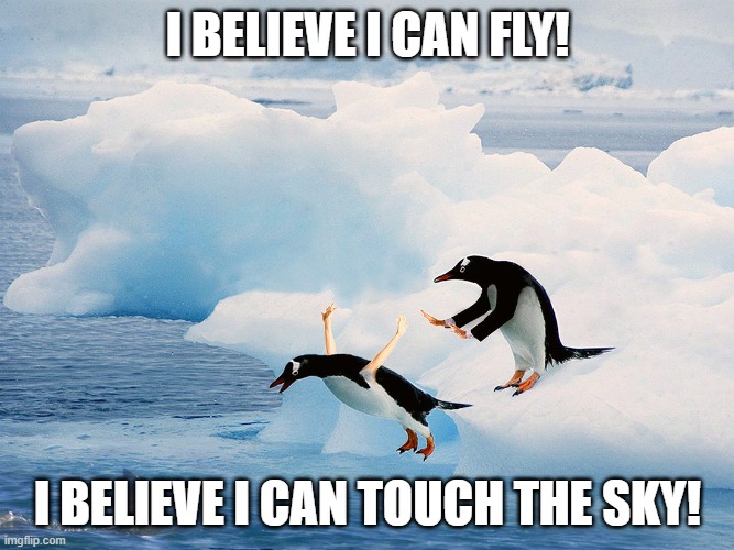 Penguin Pusher | I BELIEVE I CAN FLY! I BELIEVE I CAN TOUCH THE SKY! | image tagged in penguin pusher | made w/ Imgflip meme maker