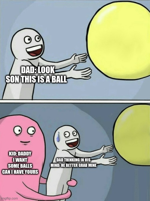 Running Away Balloon | DAD: LOOK SON THIS IS A BALL; KID: DADDY I WANT SOME BALLS CAN I HAVE YOURS; DAD THINKING IN HIS MIND: HE BETTER GRAB MINE | image tagged in memes,running away balloon | made w/ Imgflip meme maker