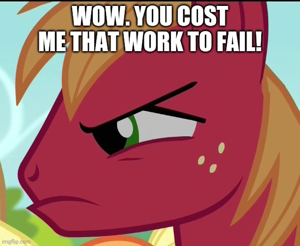 WOW. YOU COST ME THAT WORK TO FAIL! | made w/ Imgflip meme maker