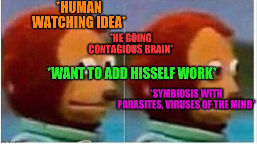 -As it keeping meaning. | *HUMAN WATCHING IDEA*; *HE GOING CONTAGIOUS BRAIN*; *WANT TO ADD HISSELF WORK*; *SYMBIOSIS WITH PARASITES, VIRUSES OF THE MIND* | image tagged in computer virus,change my mind,landon_the_memer,share a coke with,artwork,colourful | made w/ Imgflip meme maker