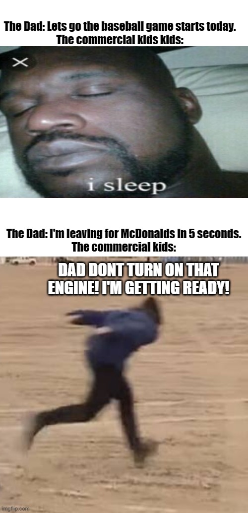 MEME | The Dad: Lets go the baseball game starts today.
The commercial kids kids:; The Dad: I'm leaving for McDonalds in 5 seconds.
The commercial kids:; DAD DONT TURN ON THAT ENGINE! I'M GETTING READY! | image tagged in area 51 runner | made w/ Imgflip meme maker