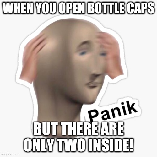 pure pain | WHEN YOU OPEN BOTTLE CAPS; BUT THERE ARE ONLY TWO INSIDE! | image tagged in panik,bottle caps | made w/ Imgflip meme maker