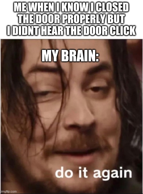 Do it again | ME WHEN I KNOW I CLOSED THE DOOR PROPERLY BUT I DIDNT HEAR THE DOOR CLICK; MY BRAIN: | image tagged in do it again | made w/ Imgflip meme maker