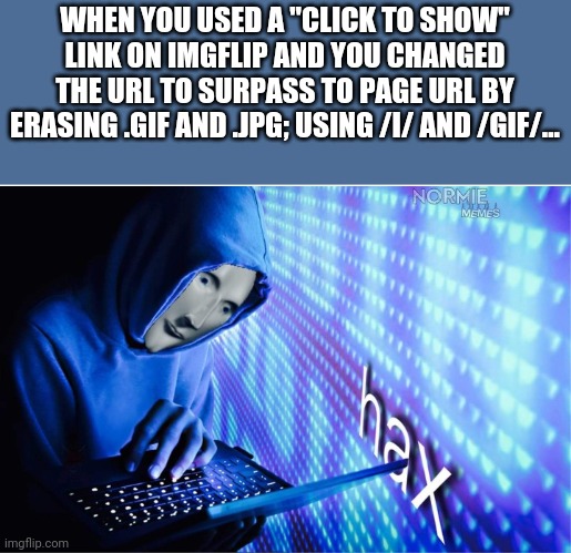 Hax | WHEN YOU USED A "CLICK TO SHOW" LINK ON IMGFLIP AND YOU CHANGED THE URL TO SURPASS TO PAGE URL BY ERASING .GIF AND .JPG; USING /I/ AND /GIF/... | image tagged in hax,meme man hac,memes,imgflip,funny,stop reading the tags | made w/ Imgflip meme maker