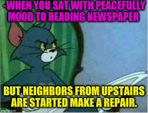 -Keep away from my ears. | -WHEN YOU SAT WITH PEACEFULLY MOOD TO READING NEWSPAPER; BUT NEIGHBORS FROM UPSTAIRS ARE STARTED MAKE A REPAIR. | image tagged in tom newspaper original,repair,neighbors,upside-down,world peace,annoying | made w/ Imgflip meme maker