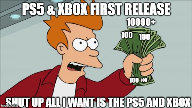 Shut Up And Take My Money Fry Meme | PS5 & XBOX FIRST RELEASE; 10000+; 100; 100; 100; 100; SHUT UP ALL I WANT IS THE PS5 AND XBOX | image tagged in memes,shut up and take my money fry | made w/ Imgflip meme maker