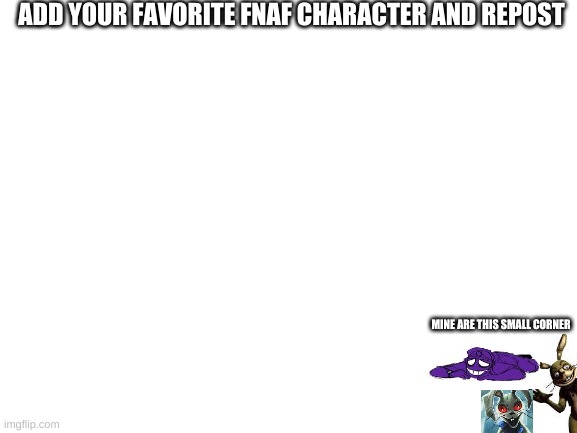 Blank White Template | ADD YOUR FAVORITE FNAF CHARACTER AND REPOST; MINE ARE THIS SMALL CORNER | image tagged in blank white template | made w/ Imgflip meme maker