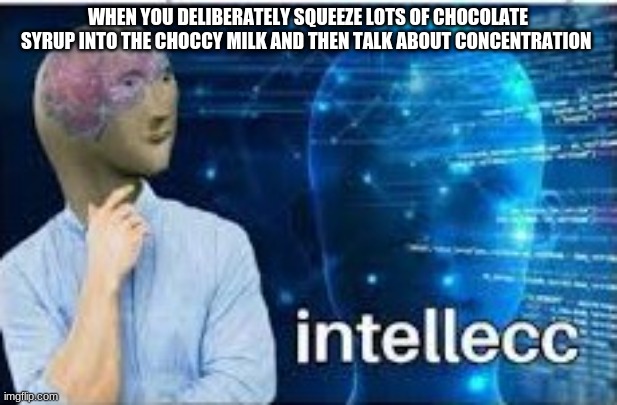 intellecc | WHEN YOU DELIBERATELY SQUEEZE LOTS OF CHOCOLATE SYRUP INTO THE CHOCCY MILK AND THEN TALK ABOUT CONCENTRATION | image tagged in intellecc | made w/ Imgflip meme maker