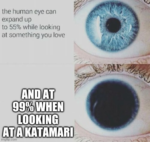 B I G K A T A M A R I | AND AT 99% WHEN LOOKING AT A KATAMARI | image tagged in eye pupil expand,katamari,big katamari | made w/ Imgflip meme maker