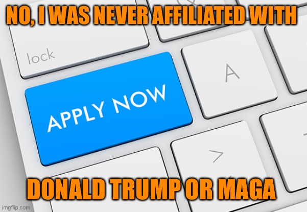 Apply now | NO, I WAS NEVER AFFILIATED WITH DONALD TRUMP OR MAGA | image tagged in apply now | made w/ Imgflip meme maker