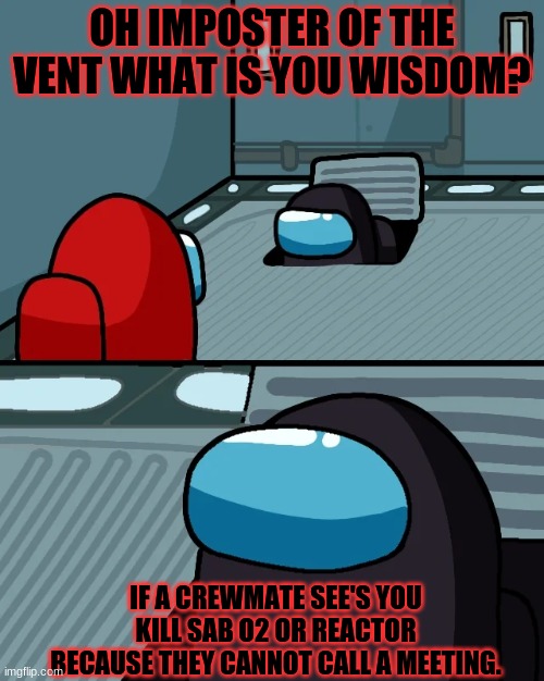 Imposter of the vent | OH IMPOSTER OF THE VENT WHAT IS YOU WISDOM? IF A CREWMATE SEE'S YOU KILL SAB O2 OR REACTOR BECAUSE THEY CANNOT CALL A MEETING. | image tagged in impostor of the vent | made w/ Imgflip meme maker