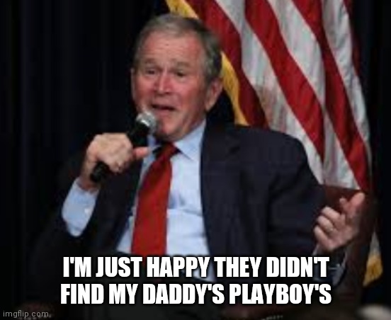 I'M JUST HAPPY THEY DIDN'T FIND MY DADDY'S PLAYBOY'S | image tagged in george bush | made w/ Imgflip meme maker