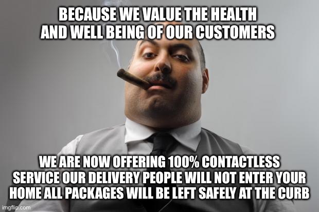 Scumbag Boss | BECAUSE WE VALUE THE HEALTH AND WELL BEING OF OUR CUSTOMERS; WE ARE NOW OFFERING 100% CONTACTLESS SERVICE OUR DELIVERY PEOPLE WILL NOT ENTER YOUR HOME ALL PACKAGES WILL BE LEFT SAFELY AT THE CURB | image tagged in memes,scumbag boss,new normal,covid-19,lockdown | made w/ Imgflip meme maker