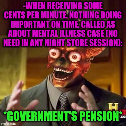 -Getting money surely way. | -WHEN RECEIVING SOME CENTS PER MINUTE, NOTHING DOING IMPORTANT ON TIME, CALLED AS ABOUT MENTAL ILLNESS CASE (NO NEED IN ANY NIGHT STORE SESSION):; *GOVERNMENT'S PENSION* | image tagged in aliens 6,money money,minimum wage,big government,work sucks,expensive | made w/ Imgflip meme maker
