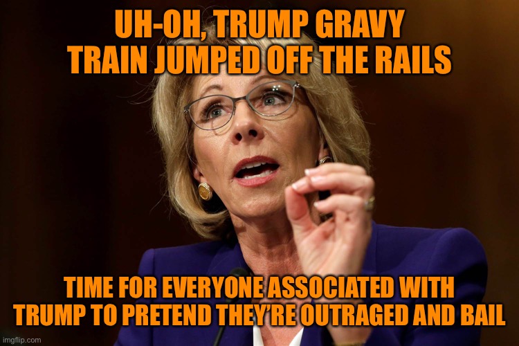 Betsy DeVos | UH-OH, TRUMP GRAVY TRAIN JUMPED OFF THE RAILS TIME FOR EVERYONE ASSOCIATED WITH TRUMP TO PRETEND THEY’RE OUTRAGED AND BAIL | image tagged in betsy devos | made w/ Imgflip meme maker