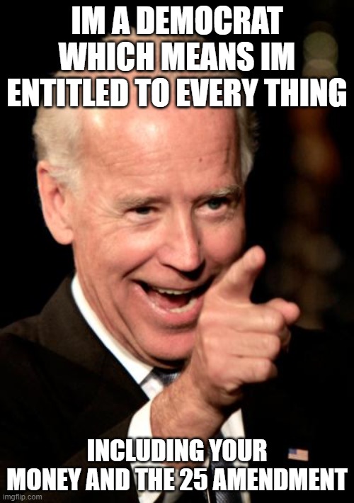 Smilin Biden Meme | IM A DEMOCRAT WHICH MEANS IM ENTITLED TO EVERY THING; INCLUDING YOUR MONEY AND THE 25 AMENDMENT | image tagged in memes,smilin biden | made w/ Imgflip meme maker