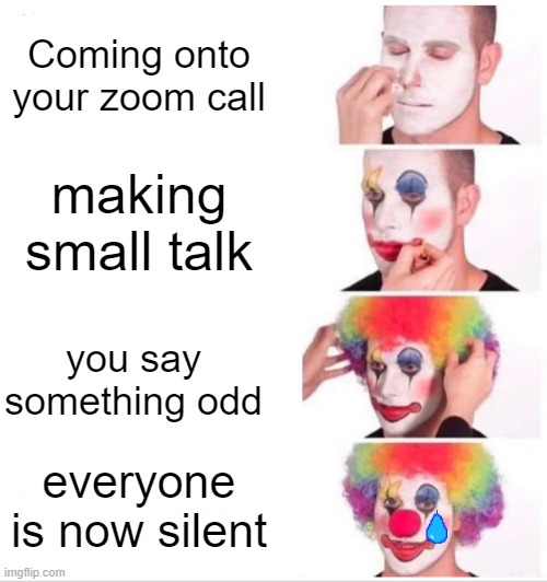 Literally me | Coming onto your zoom call; making small talk; you say something odd; everyone is now silent | image tagged in memes,clown applying makeup | made w/ Imgflip meme maker