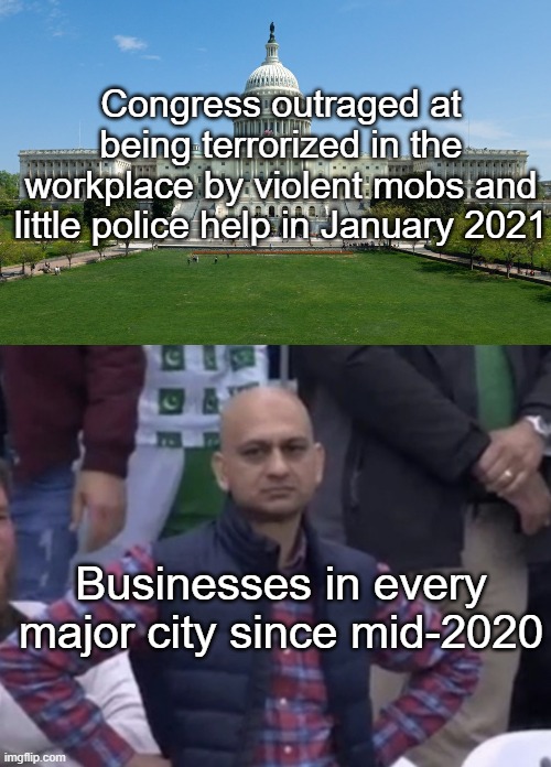 Congress | Congress outraged at being terrorized in the workplace by violent mobs and little police help in January 2021; Businesses in every major city since mid-2020 | image tagged in capitol hill,frustrated man | made w/ Imgflip meme maker