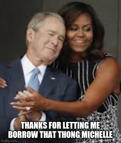 THANKS FOR LETTING ME BORROW THAT THONG MICHELLE | image tagged in george bush | made w/ Imgflip meme maker