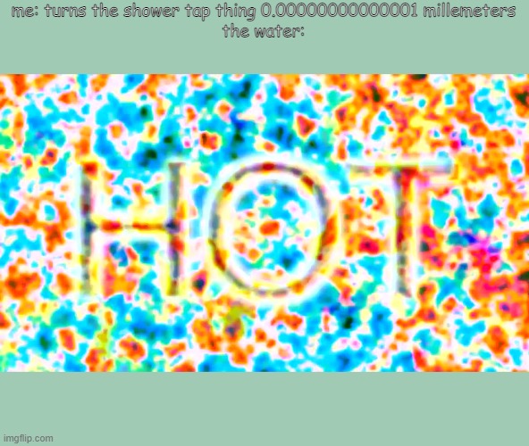H O T | me: turns the shower tap thing 0.00000000000001 millemeters

the water: | image tagged in bill wurtz | made w/ Imgflip meme maker