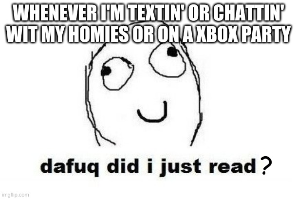Dafuq Did I Just Read | WHENEVER I'M TEXTIN' OR CHATTIN' WIT MY HOMIES OR ON A XBOX PARTY; ? | image tagged in memes,dafuq did i just read | made w/ Imgflip meme maker