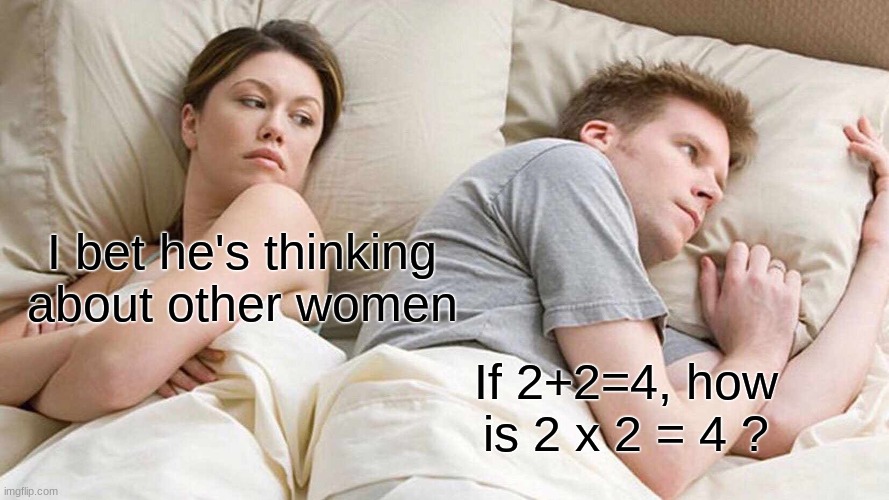 I actually don't know why :/ | I bet he's thinking about other women; If 2+2=4, how is 2 x 2 = 4 ? | image tagged in memes,i bet he's thinking about other women | made w/ Imgflip meme maker