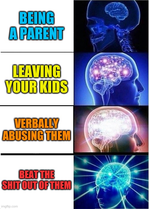 Expanding Brain | BEING A PARENT; LEAVING YOUR KIDS; VERBALLY ABUSING THEM; BEAT THE SHIT OUT OF THEM | image tagged in memes,expanding brain | made w/ Imgflip meme maker