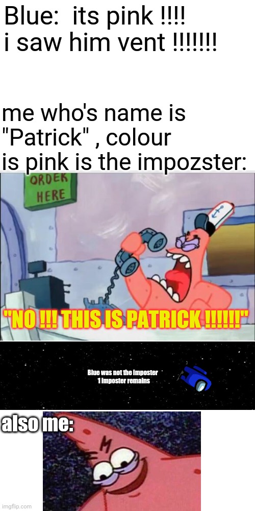 1 upvote = 1 better life for blue | Blue:  its pink !!!! i saw him vent !!!!!!! me who's name is "Patrick" , colour is pink is the impozster:; "NO !!! THIS IS PATRICK !!!!!!"; Blue was not the imposter
  1 imposter remains; also me: | image tagged in no this is patrick | made w/ Imgflip meme maker