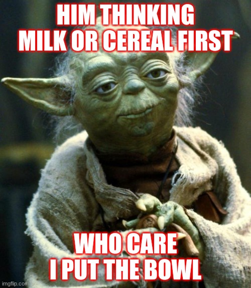 true dat | HIM THINKING MILK OR CEREAL FIRST; WHO CARE I PUT THE BOWL | image tagged in memes,star wars yoda | made w/ Imgflip meme maker