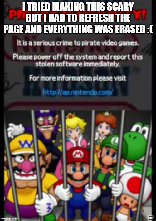 Mario Party DS Piracy Warning | I TRIED MAKING THIS SCARY BUT I HAD TO REFRESH THE PAGE AND EVERYTHING WAS ERASED :(; BOTTOM TEXT | image tagged in mario party ds piracy warning | made w/ Imgflip meme maker