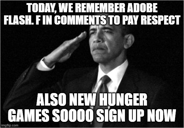 obama-salute | TODAY, WE REMEMBER ADOBE FLASH. F IN COMMENTS TO PAY RESPECT; ALSO NEW HUNGER GAMES SOOOO SIGN UP NOW | image tagged in obama-salute | made w/ Imgflip meme maker