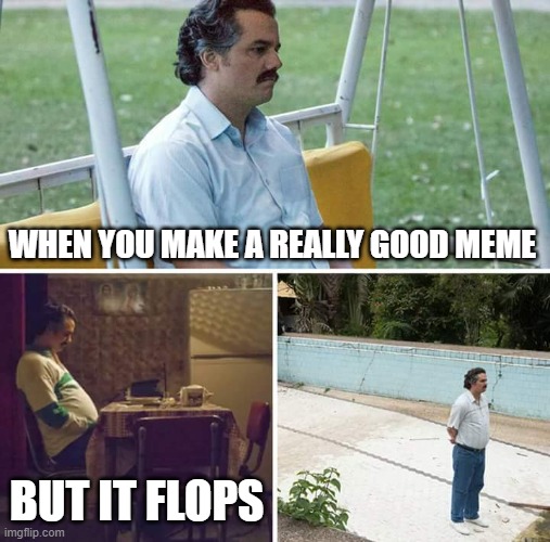 Sad Pablo Escobar Meme | WHEN YOU MAKE A REALLY GOOD MEME; BUT IT FLOPS | image tagged in memes,sad pablo escobar | made w/ Imgflip meme maker