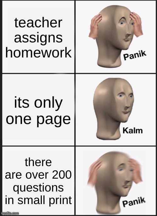 l | teacher assigns homework; its only one page; there are over 200 questions in small print | image tagged in memes,panik kalm panik | made w/ Imgflip meme maker
