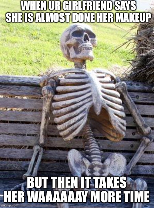LMFAO | WHEN UR GIRLFRIEND SAYS SHE IS ALMOST DONE HER MAKEUP; BUT THEN IT TAKES HER WAAAAAAY MORE TIME | image tagged in memes,waiting skeleton | made w/ Imgflip meme maker