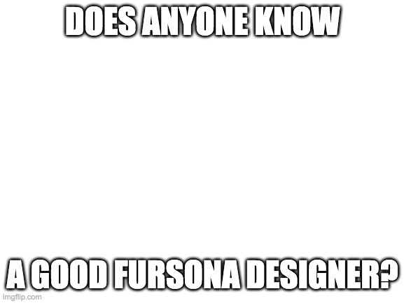 (Mod note: Sanity is good. And I think thedragonguy might be) | DOES ANYONE KNOW; A GOOD FURSONA DESIGNER? | image tagged in blank white template | made w/ Imgflip meme maker