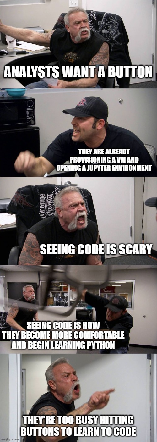 American Chopper Argument Meme | ANALYSTS WANT A BUTTON; THEY ARE ALREADY PROVISIONING A VM AND OPENING A JUPYTER ENVIRONMENT; SEEING CODE IS SCARY; SEEING CODE IS HOW THEY BECOME MORE COMFORTABLE AND BEGIN LEARNING PYTHON; THEY'RE TOO BUSY HITTING BUTTONS TO LEARN TO CODE | image tagged in memes,american chopper argument | made w/ Imgflip meme maker